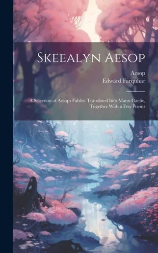 Skeealyn Aesop: A Selection Of Aesops Fables: Translated Into Manx-Gaelic, Together With A Few Poems