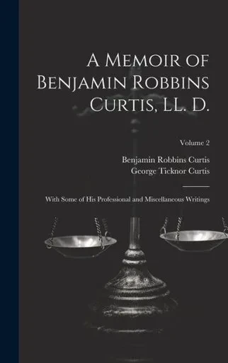 A Memoir Of Benjamin Robbins Curtis, Ll. D.: With Some Of His Professional And Miscellaneous Writings; Volume 2