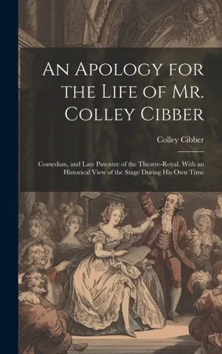 An Apology For The Life Of Mr. Colley Cibber: Comedian, And Late Patentee Of The Theatre-Royal. With An Historical View Of The Stage During His Own Time