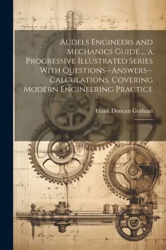 Audels Engineers And Mechanics Guide ... A Progressive Illustrated Series With Questions--Answers--Calculations, Covering Modern Engineering Practice: 7