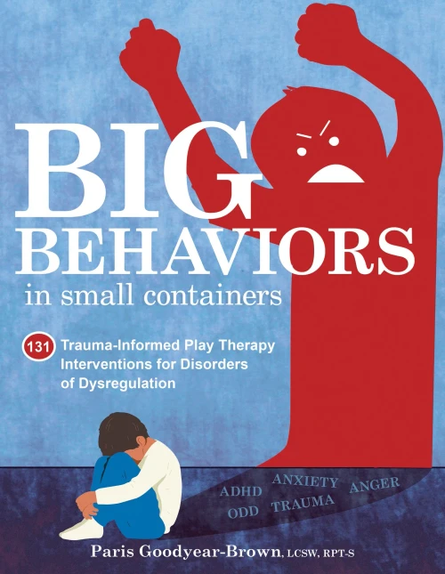 Big Behaviors In Small Containers: 131 Trauma-Informed Play Therapy Interventions For Disorders Of Dysregulation