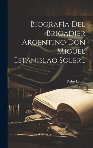 Biografia Del Brigadier Argentino Don Miguel Estanislao Soler... (Spanish Edition)