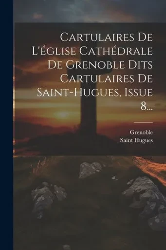 Cartulaires De L'Église Cathédrale De Grenoble Dits Cartulaires De Saint-Hugues, Issue 8... (Latin Edition)