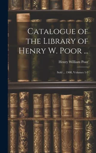 Catalogue Of The Library Of Henry W. Poor ...: Sold ... 1908, Volumes 1-2
