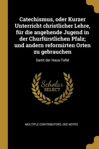 Catechismus, Oder Kurzer Unterricht Christlicher Lehre, Für Die Angehende Jugend In Der Churfürstlichen Pfalz; Und Andern Reformirten Orten Zu Gebrauchen: Samt Der Haus-Tafel (German Edition)
