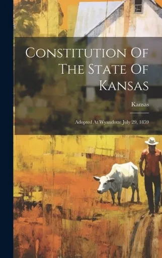 Constitution Of The State Of Kansas: Adopted At Wyandotte July 29, 1859