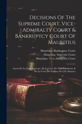 Decisions Of The Supreme Court, Vice-Admiralty Court & Bankruptcy Court Of Mauritius: Arrets De La Cour Supreme, De La Cour De Vice Admiraute & De La Cour Des Faillites De L'Ile Maurice