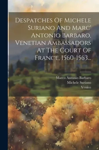 Despatches Of Michele Suriano And Marc' Antonio Barbaro, Venetian Ambassadors At The Court Of France, 1560-1563... (Italian Edition)