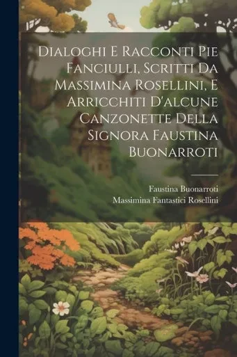 Dialoghi E Racconti Pie Fanciulli, Scritti Da Massimina Rosellini, E Arricchiti D'Alcune Canzonette Della Signora Faustina Buonarroti (Italian Edition)