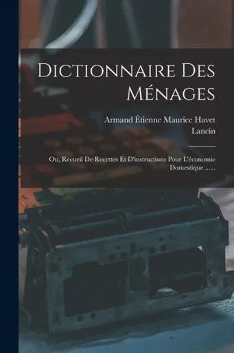 Dictionnaire Des Ménages: Ou, Recueil De Recettes Et D'Instructions Pour L'Économie Domestique ...... (French Edition)