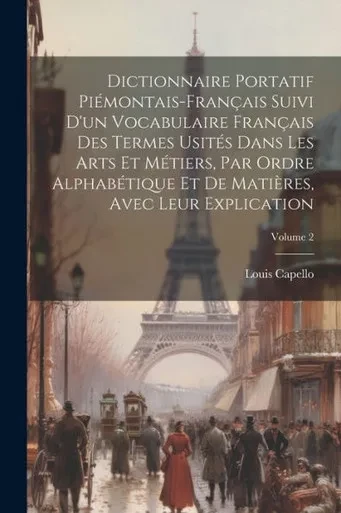 Dictionnaire Portatif Piémontais-Français Suivi D'Un Vocabulaire Français Des Termes Usités Dans Les Arts Et Métiers, Par Ordre Alphabétique Et De ... Leur Explication; Volume 2 (French Edition)