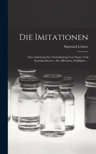 Die Imitationen: Eine Anleitung Zur Nachahmung Von Natur- Und Kunstproducten: Als, Elfenbein, Schildpatt ... (German Edition)