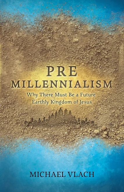 Premillennialism: Why There Must Be A Future Earthly Kingdom Of Jesus