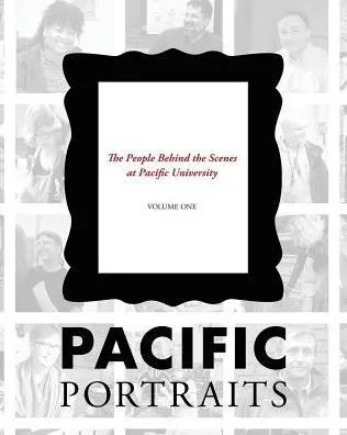 Pacific Portraits: The People Behind The Scenes At Pacific University (Volume One)