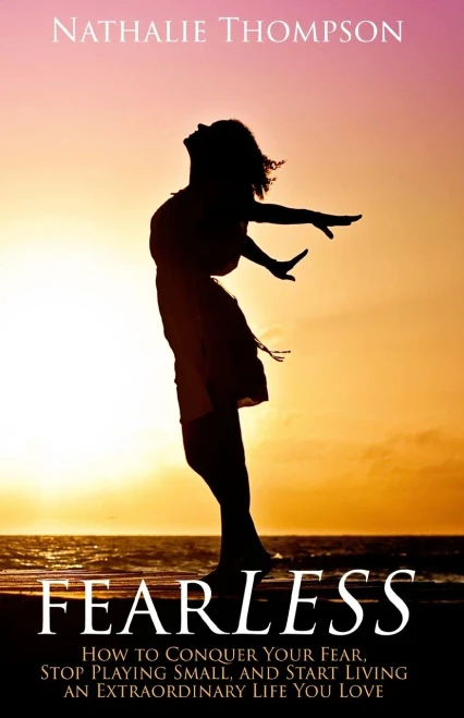 Fearless: How To Conquer Your Fear, Stop Playing Small, And Start Living An Extraordinary Life You Love