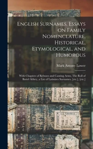 English Surnames, Essays On Family Nomenclature, Historical, Etymological, And Humorous; With Chapters Of Rebuses And Canting Arms, The Roll Of Battel ... A List Of Latinizes Surnames, [Etc.], [Etc.]