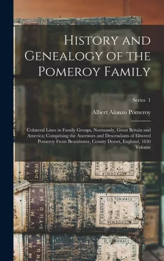 History And Genealogy Of The Pomeroy Family: Colateral Lines In Family Groups, Normandy, Great Britain And America; Comprising The Ancestors And ... County Dorset, England, 1630 Volume; Series 1