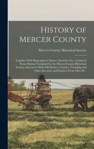History Of Mercer County: Together With Biographical Matter, Statistics, Etc., Gathered From Mattter Furnished By The Mercer County Historical ... Other Records, And Extracts From Files Of...
