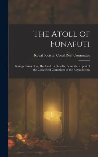 The Atoll Of Funafuti: Borings Into A Coral Reef And The Results, Being The Report Of The Coral Reef Committee Of The Royal Society