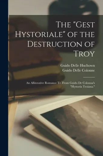 The "Gest Hystoriale" Of The Destruction Of Troy: An Alliterative Romance Tr. From Guido De Colonna's "Hystoria Troiana."