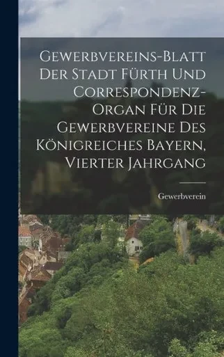 Gewerbvereins-Blatt Der Stadt Fürth Und Correspondenz-Organ Für Die Gewerbvereine Des Königreiches Bayern, Vierter Jahrgang (German Edition)