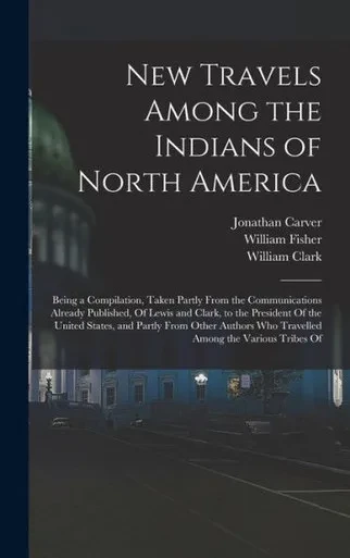 New Travels Among The Indians Of North America: Being A Compilation, Taken Partly From The Communications Already Published, Of Lewis And Clark, To ... Who Travelled Among The Various Tribes Of