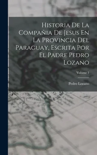 Historia De La Compañia De Jesus En La Provincia Del Paraguay, Escrita Por El Padre Pedro Lozano; Volume 1 (Spanish Edition)