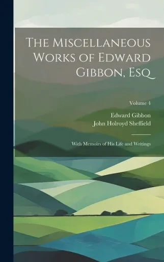 The Miscellaneous Works Of Edward Gibbon, Esq: With Memoirs Of His Life And Writings; Volume 4