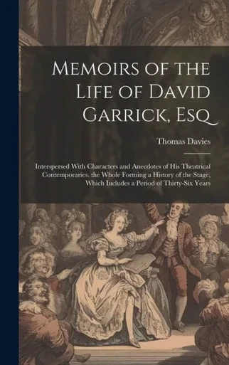 Memoirs Of The Life Of David Garrick, Esq: Interspersed With Characters And Anecdotes Of His Theatrical Contemporaries. The Whole Forming A History Of ... Which Includes A Period Of Thirty-Six Years