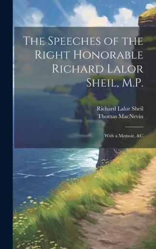 The Speeches Of The Right Honorable Richard Lalor Sheil, M.P.: With A Memoir, &C