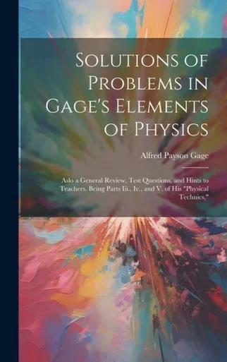 Solutions Of Problems In Gage's Elements Of Physics: Aslo A General Review, Test Questions, And Hints To Teachers. Being Parts Iii., Iv., And V. Of His "Physical Technics,"