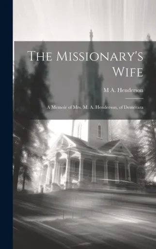 The Missionary's Wife: A Memoir Of Mrs. M. A. Henderson, Of Demerara