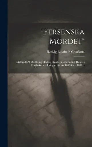 Fersenska Mordet: Skildradt Af Drottning Hedvig Elisabeth Charlotta I Hennes Dagboksanteckningar För År 1810 Och 1811... (Swedish Edition)