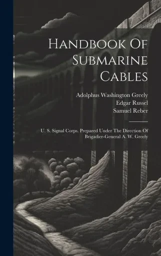 Handbook Of Submarine Cables: U. S. Signal Corps. Prepared Under The Direction Of Brigadier-General A. W. Greely