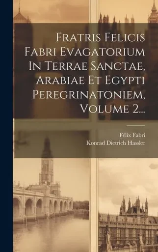 Fratris Felicis Fabri Evagatorium In Terrae Sanctae, Arabiae Et Egypti Peregrinatoniem, Volume 2... (Latin Edition)