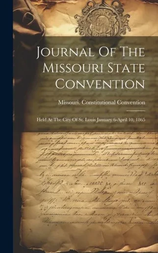 Journal Of The Missouri State Convention: Held At The City Of St. Louis January 6-April 10, 1865