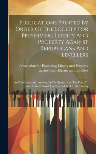 Publications Printed By Order Of The Society For Preserving Liberty And Property Against Republicans And Levellers: At The Crown And Anchor, In The ... Are Prefixed The Proceedings Of The Society