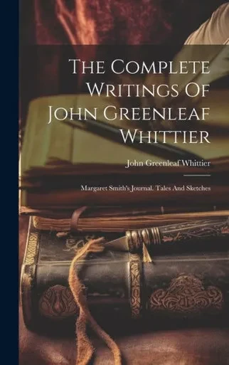 The Complete Writings Of John Greenleaf Whittier: Margaret Smith's Journal. Tales And Sketches
