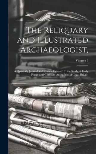 The Reliquary And Illustrated Archaeologist,: A Quarterly Journal And Review Devoted To The Study Of Early Pagan And Christian Antiquities Of Great Britain; Volume 6