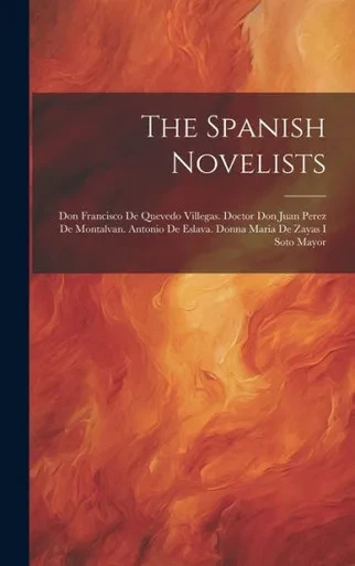 The Spanish Novelists: Don Francisco De Quevedo Villegas. Doctor Don Juan Perez De Montalvan. Antonio De Eslava. Donna Maria De Zayas I Soto Mayor