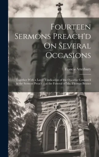 Fourteen Sermons Preach'D On Several Occasions: Together With A Large Vindication Of The Doctrine Contain'D In The Sermon Preach'D At The Funeral Of Mr. Thomas Bennet