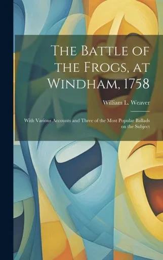 The Battle Of The Frogs, At Windham, 1758: With Various Accounts And Three Of The Most Popular Ballads On The Subject