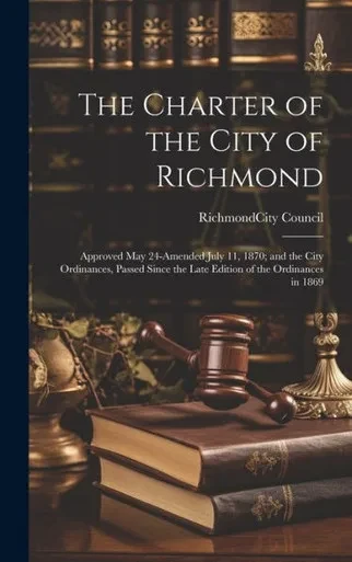The Charter Of The City Of Richmond: Approved May 24-Amended July 11, 1870; And The City Ordinances, Passed Since The Late Edition Of The Ordinances In 1869