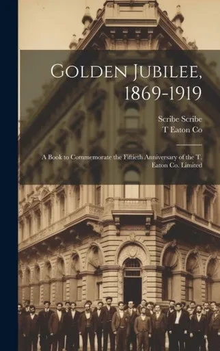 Golden Jubilee, 1869-1919: A Book To Commemorate The Fiftieth Anniversary Of The T. Eaton Co. Limited