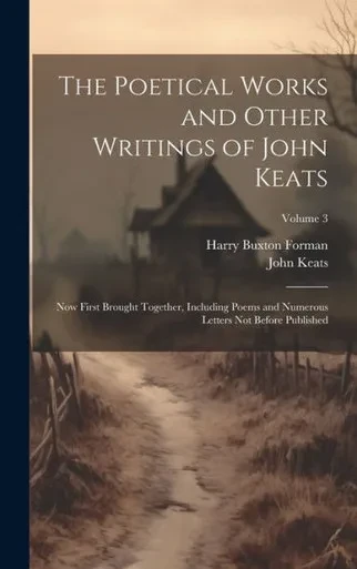 The Poetical Works And Other Writings Of John Keats: Now First Brought Together, Including Poems And Numerous Letters Not Before Published; Volume 3
