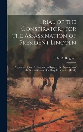 Trial Of The Conspirators For The Assassination Of President Lincoln: Argument Of John A. Bingham In Reply To The Arguments Of The Several Counsel For Mary E. Surratt ... [Et Al.]