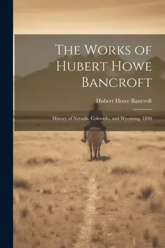 The Works Of Hubert Howe Bancroft: History Of Nevada, Colorado, And Wyoming. 1890
