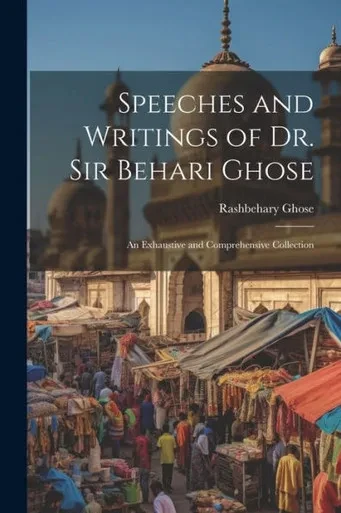 Speeches And Writings Of Dr. Sir Behari Ghose: An Exhaustive And Comprehensive Collection
