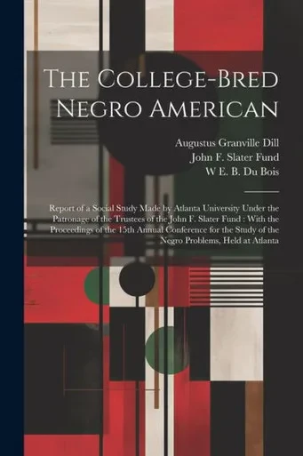 The College-Bred Negro American: Report Of A Social Study Made By Atlanta University Under The Patronage Of The Trustees Of The John F. Slater Fund: ... Study Of The Negro Problems, Held At Atlanta