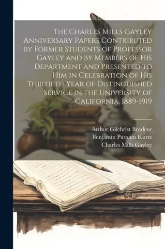 The Charles Mills Gayley Anniversary Papers Contributed By Former Students Of Professor Gayley And By Members Of His Department And Presented To Him ... In The University Of California, 1889-1919
